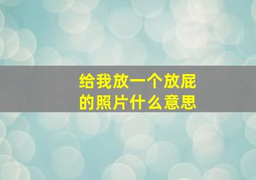 给我放一个放屁的照片什么意思