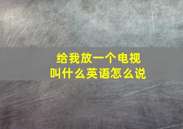 给我放一个电视叫什么英语怎么说