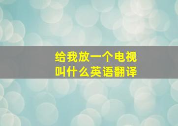 给我放一个电视叫什么英语翻译