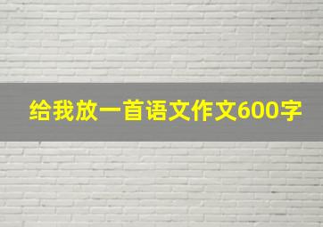 给我放一首语文作文600字