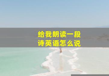 给我朗读一段诗英语怎么说