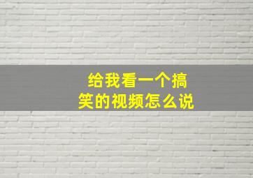 给我看一个搞笑的视频怎么说