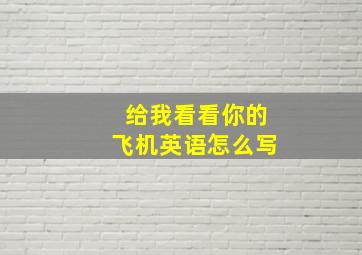 给我看看你的飞机英语怎么写