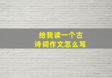 给我读一个古诗词作文怎么写