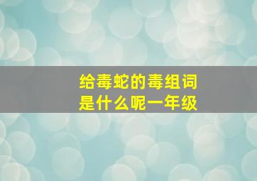 给毒蛇的毒组词是什么呢一年级