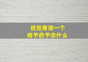 绞丝旁加一个给予的予念什么