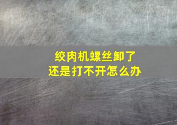 绞肉机螺丝卸了还是打不开怎么办