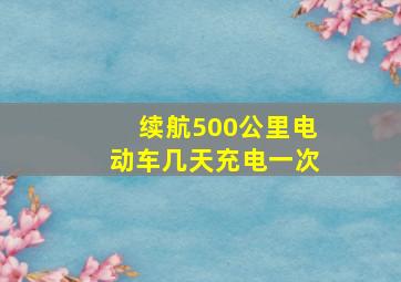 续航500公里电动车几天充电一次