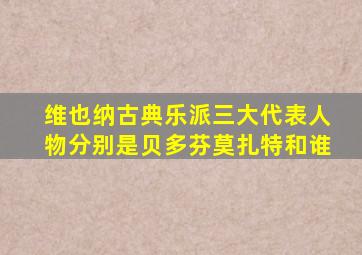 维也纳古典乐派三大代表人物分别是贝多芬莫扎特和谁