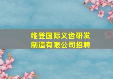 维登国际义齿研发制造有限公司招聘