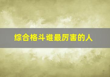 综合格斗谁最厉害的人