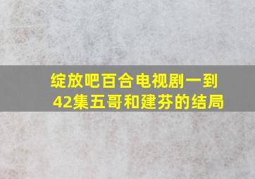 绽放吧百合电视剧一到42集五哥和建芬的结局