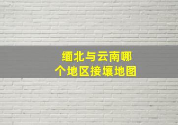 缅北与云南哪个地区接壤地图