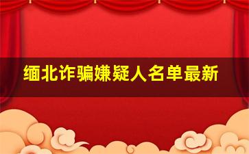 缅北诈骗嫌疑人名单最新