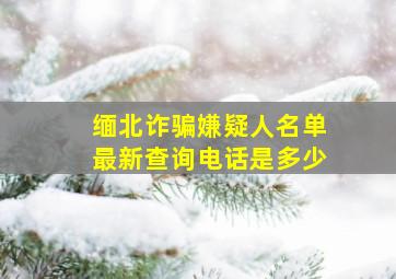 缅北诈骗嫌疑人名单最新查询电话是多少