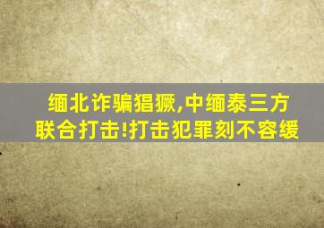 缅北诈骗猖獗,中缅泰三方联合打击!打击犯罪刻不容缓