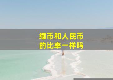 缅币和人民币的比率一样吗