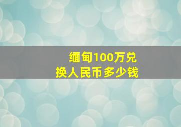 缅甸100万兑换人民币多少钱