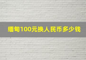 缅甸100元换人民币多少钱