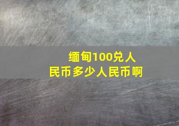 缅甸100兑人民币多少人民币啊