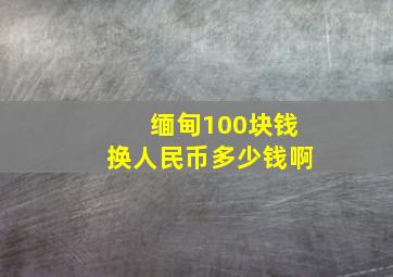 缅甸100块钱换人民币多少钱啊