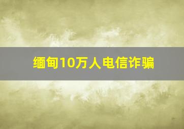 缅甸10万人电信诈骗