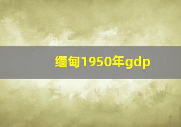 缅甸1950年gdp