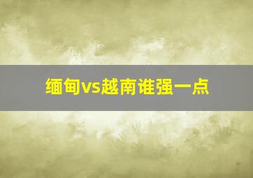 缅甸vs越南谁强一点