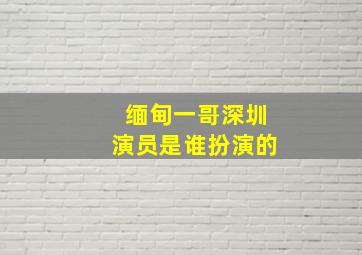 缅甸一哥深圳演员是谁扮演的