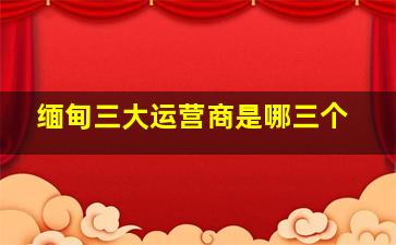 缅甸三大运营商是哪三个