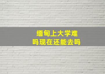 缅甸上大学难吗现在还能去吗