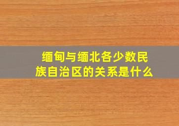 缅甸与缅北各少数民族自治区的关系是什么