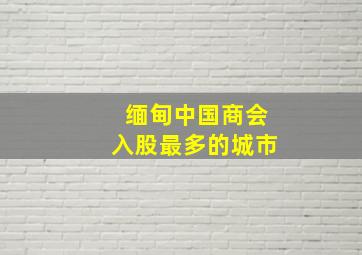 缅甸中国商会入股最多的城市