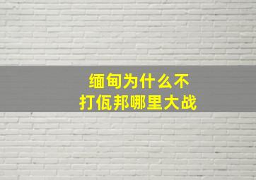 缅甸为什么不打佤邦哪里大战