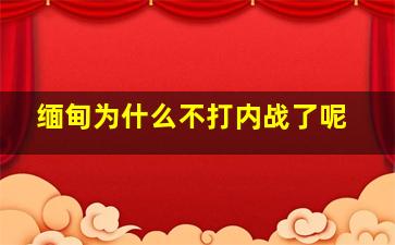 缅甸为什么不打内战了呢