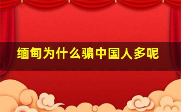 缅甸为什么骗中国人多呢