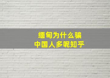 缅甸为什么骗中国人多呢知乎