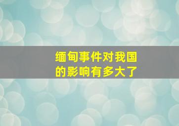 缅甸事件对我国的影响有多大了