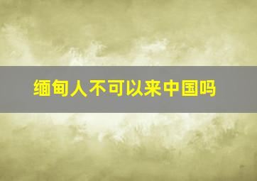 缅甸人不可以来中国吗