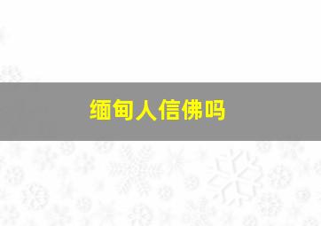 缅甸人信佛吗