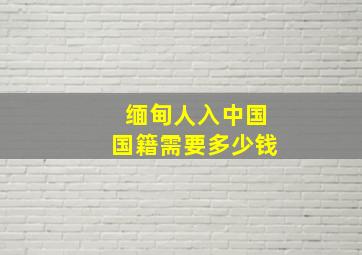 缅甸人入中国国籍需要多少钱