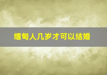 缅甸人几岁才可以结婚