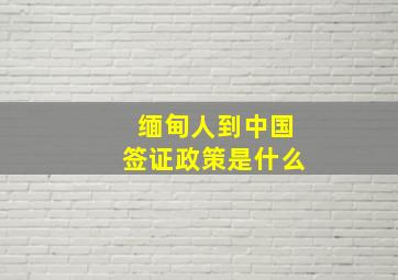 缅甸人到中国签证政策是什么