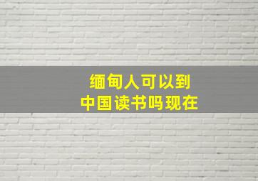 缅甸人可以到中国读书吗现在