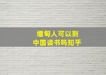 缅甸人可以到中国读书吗知乎