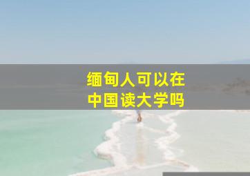 缅甸人可以在中国读大学吗