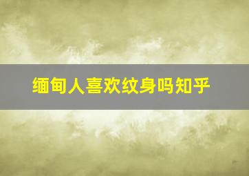 缅甸人喜欢纹身吗知乎