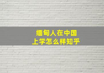 缅甸人在中国上学怎么样知乎