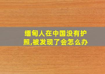 缅甸人在中国没有护照,被发现了会怎么办