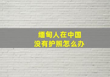 缅甸人在中国没有护照怎么办